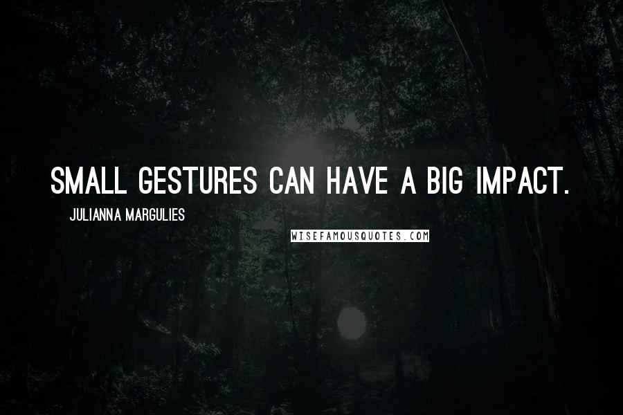 Julianna Margulies Quotes: Small gestures can have a big impact.