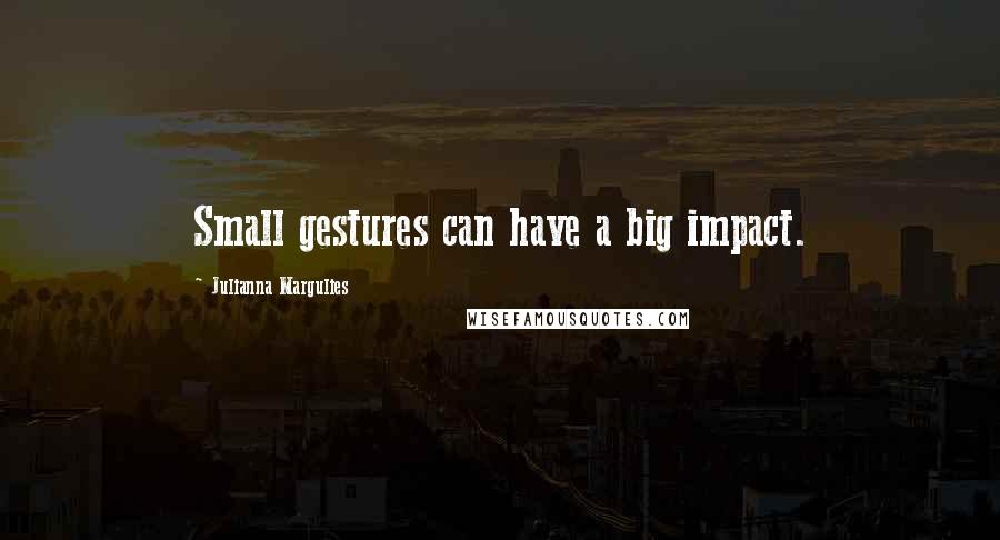 Julianna Margulies Quotes: Small gestures can have a big impact.