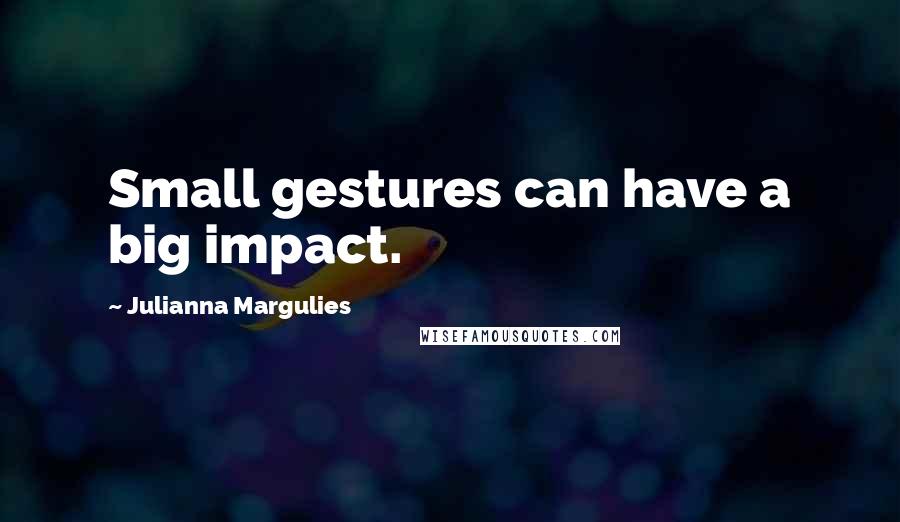 Julianna Margulies Quotes: Small gestures can have a big impact.