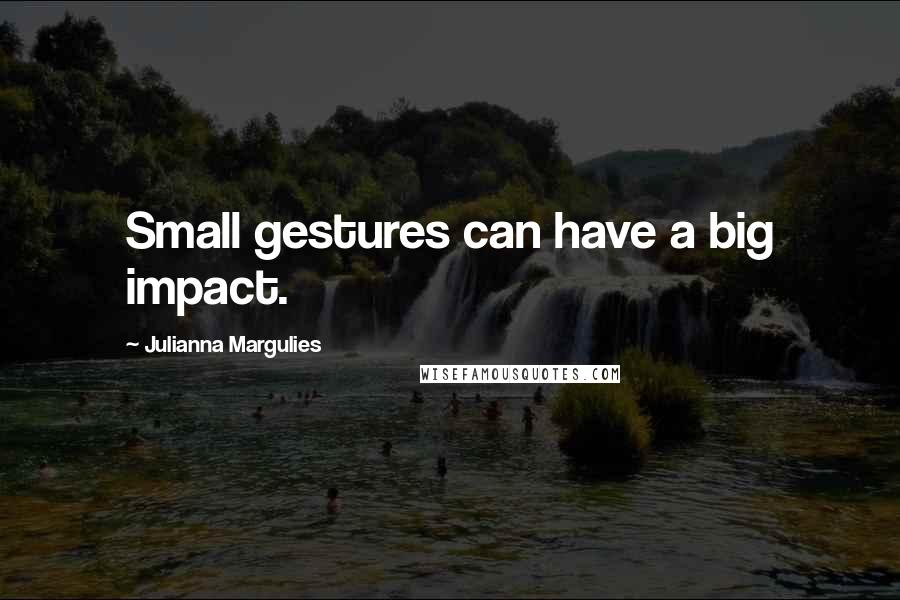 Julianna Margulies Quotes: Small gestures can have a big impact.