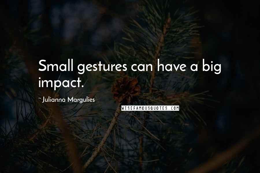 Julianna Margulies Quotes: Small gestures can have a big impact.