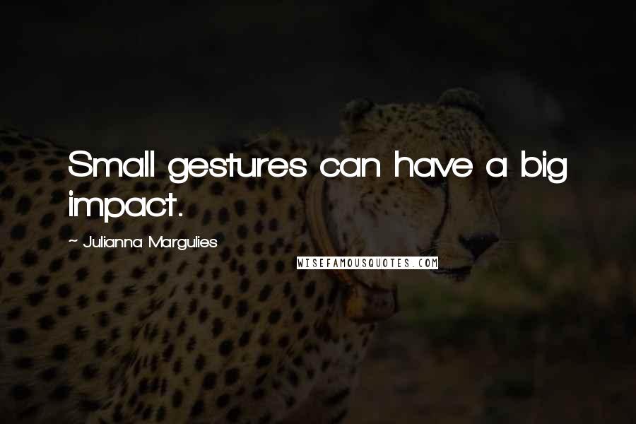 Julianna Margulies Quotes: Small gestures can have a big impact.