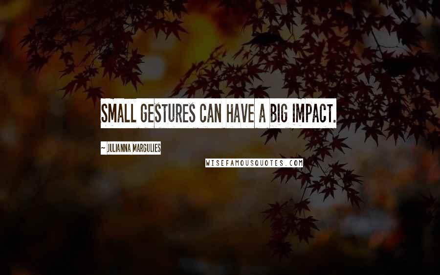 Julianna Margulies Quotes: Small gestures can have a big impact.