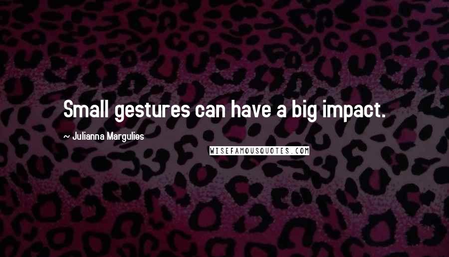 Julianna Margulies Quotes: Small gestures can have a big impact.