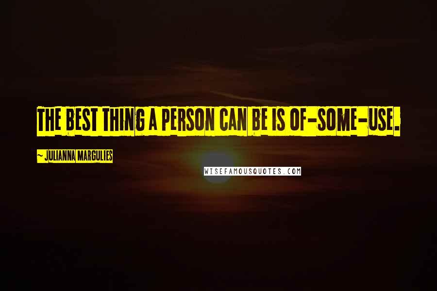 Julianna Margulies Quotes: The best thing a person can be is of-some-use.