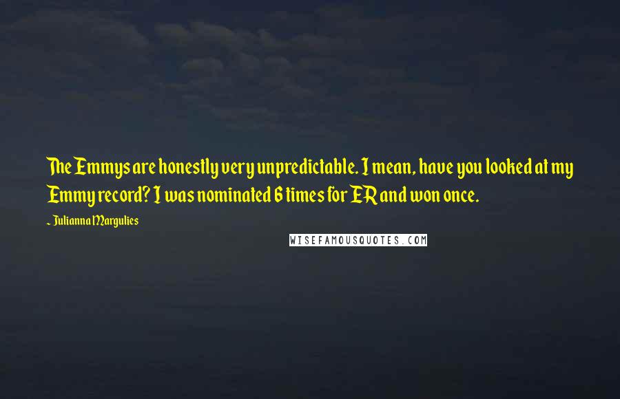 Julianna Margulies Quotes: The Emmys are honestly very unpredictable. I mean, have you looked at my Emmy record? I was nominated 6 times for ER and won once.