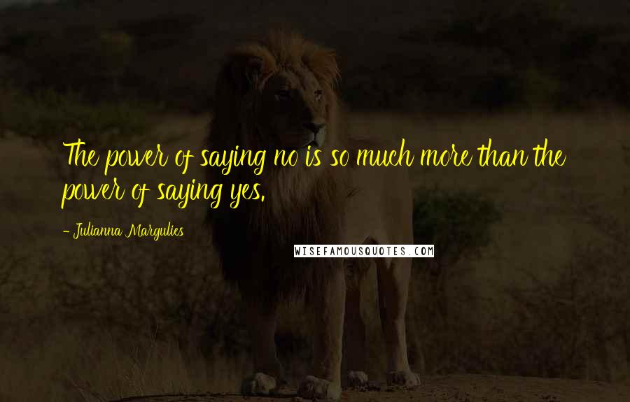 Julianna Margulies Quotes: The power of saying no is so much more than the power of saying yes.