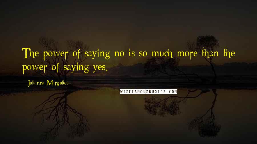 Julianna Margulies Quotes: The power of saying no is so much more than the power of saying yes.