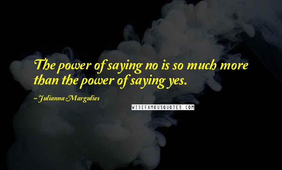 Julianna Margulies Quotes: The power of saying no is so much more than the power of saying yes.