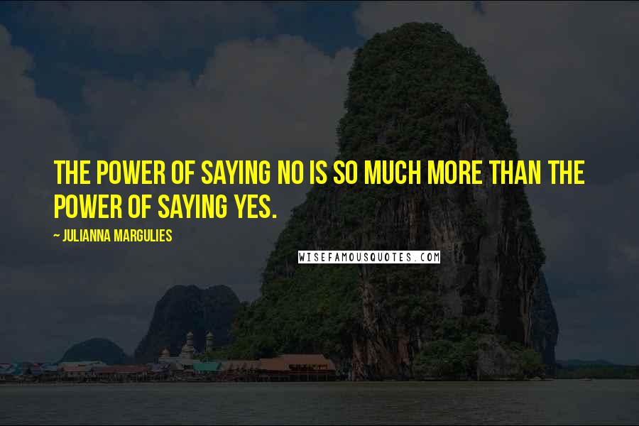 Julianna Margulies Quotes: The power of saying no is so much more than the power of saying yes.