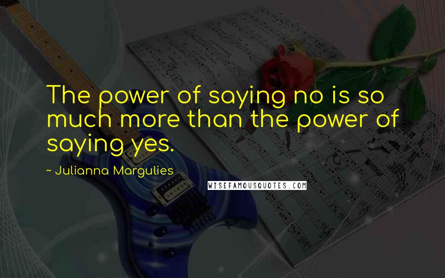 Julianna Margulies Quotes: The power of saying no is so much more than the power of saying yes.