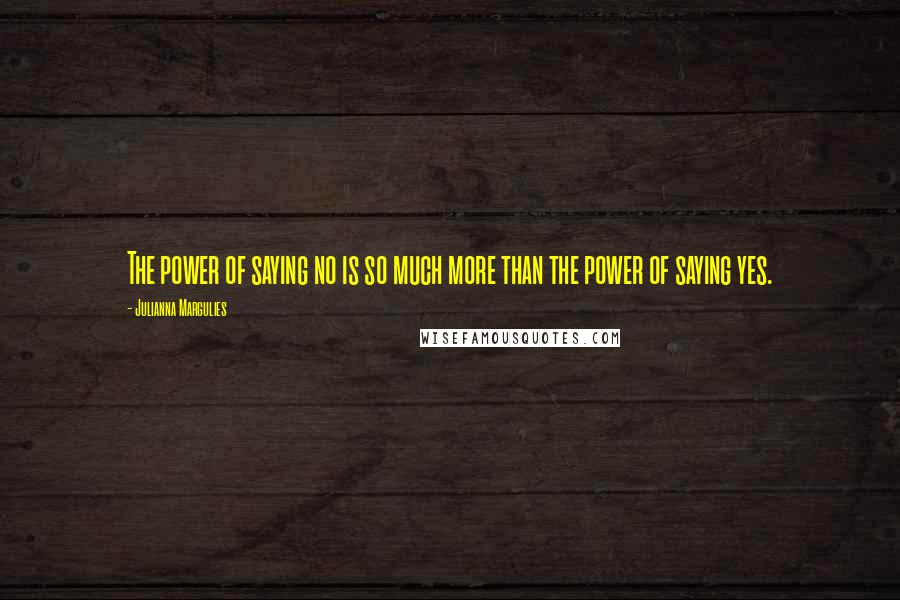 Julianna Margulies Quotes: The power of saying no is so much more than the power of saying yes.