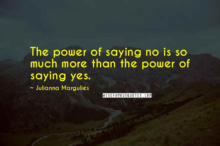 Julianna Margulies Quotes: The power of saying no is so much more than the power of saying yes.