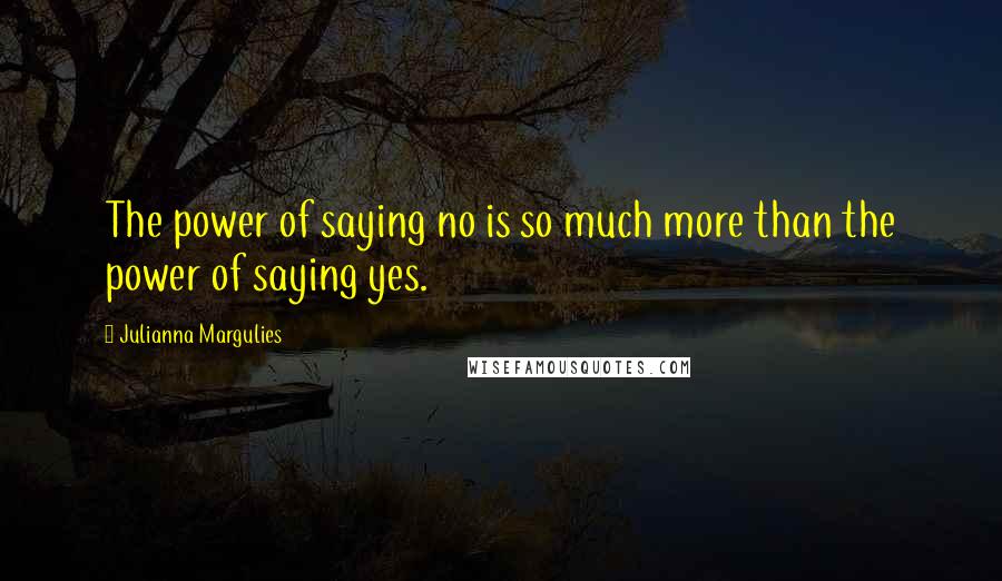 Julianna Margulies Quotes: The power of saying no is so much more than the power of saying yes.