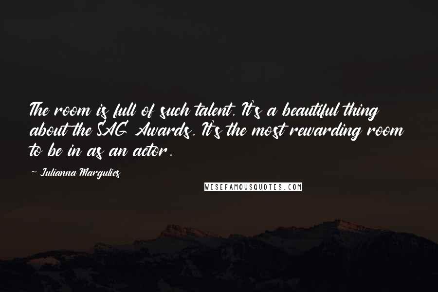 Julianna Margulies Quotes: The room is full of such talent. It's a beautiful thing about the SAG Awards. It's the most rewarding room to be in as an actor.
