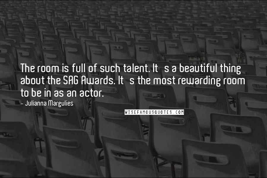 Julianna Margulies Quotes: The room is full of such talent. It's a beautiful thing about the SAG Awards. It's the most rewarding room to be in as an actor.