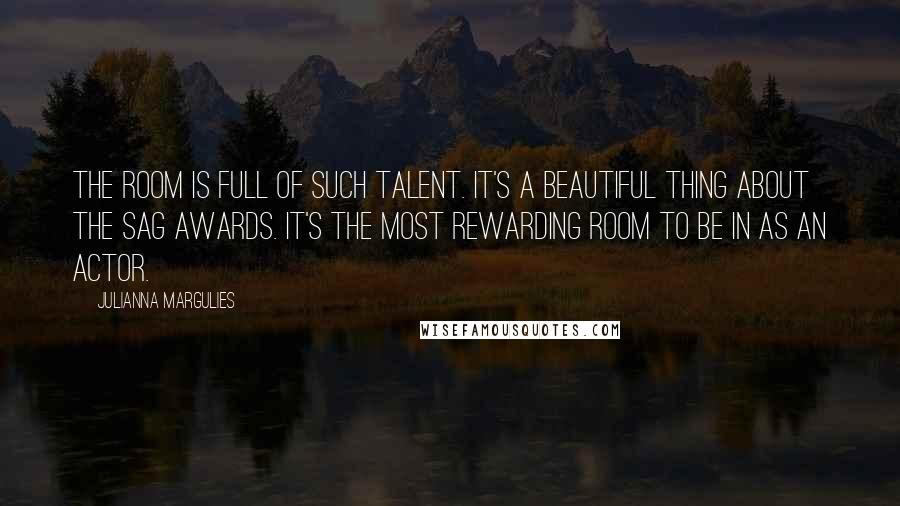 Julianna Margulies Quotes: The room is full of such talent. It's a beautiful thing about the SAG Awards. It's the most rewarding room to be in as an actor.