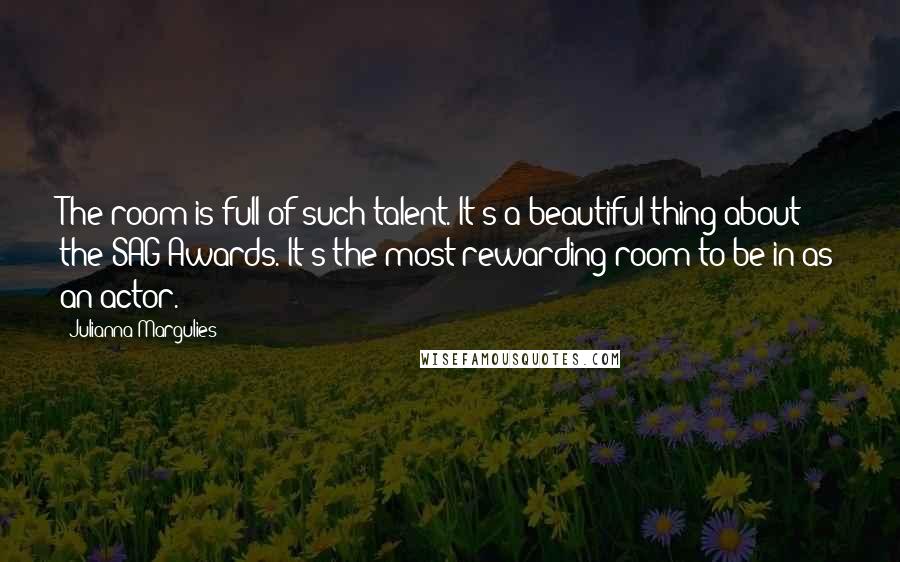 Julianna Margulies Quotes: The room is full of such talent. It's a beautiful thing about the SAG Awards. It's the most rewarding room to be in as an actor.