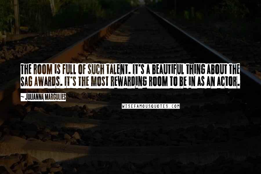 Julianna Margulies Quotes: The room is full of such talent. It's a beautiful thing about the SAG Awards. It's the most rewarding room to be in as an actor.