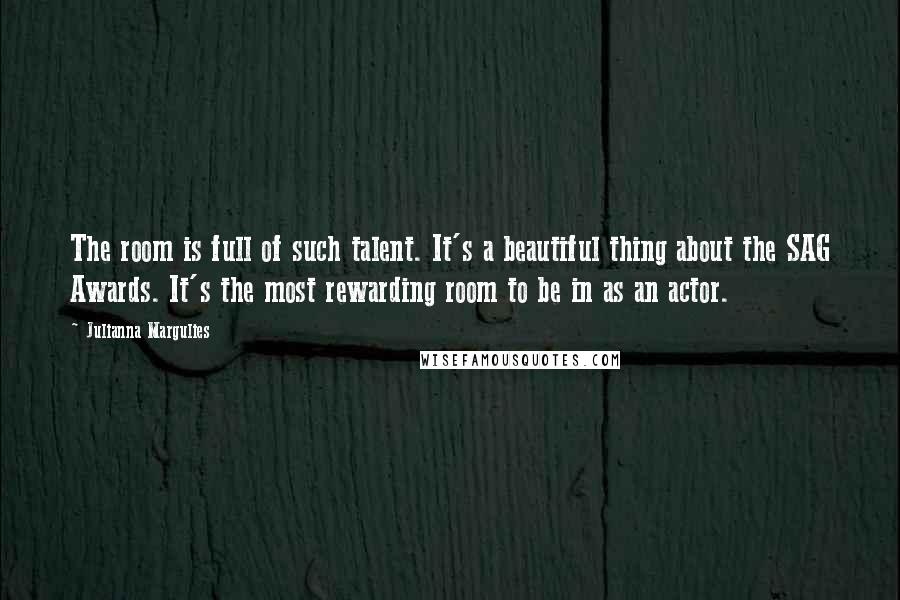 Julianna Margulies Quotes: The room is full of such talent. It's a beautiful thing about the SAG Awards. It's the most rewarding room to be in as an actor.