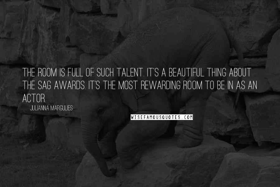 Julianna Margulies Quotes: The room is full of such talent. It's a beautiful thing about the SAG Awards. It's the most rewarding room to be in as an actor.