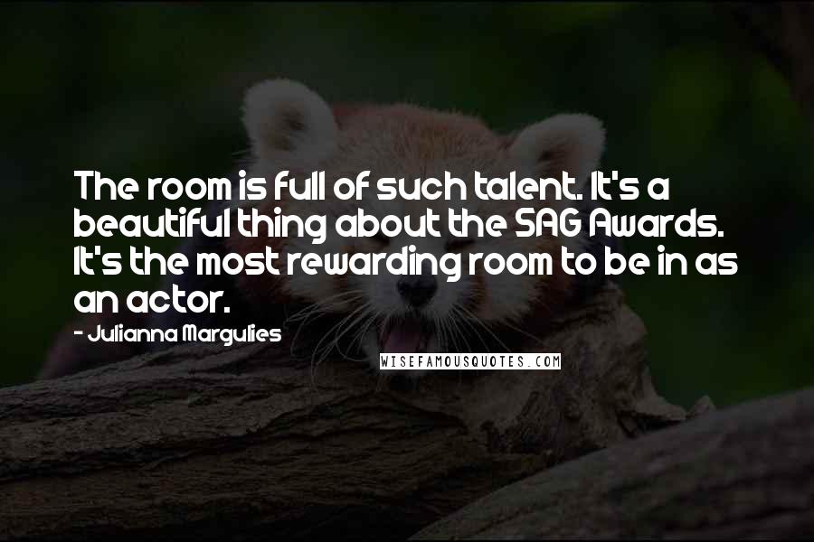 Julianna Margulies Quotes: The room is full of such talent. It's a beautiful thing about the SAG Awards. It's the most rewarding room to be in as an actor.