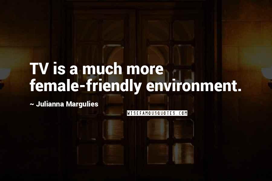 Julianna Margulies Quotes: TV is a much more female-friendly environment.