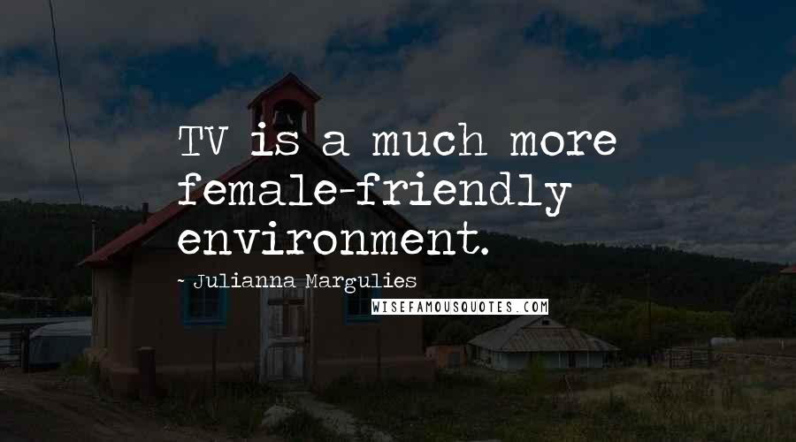 Julianna Margulies Quotes: TV is a much more female-friendly environment.