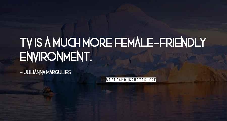 Julianna Margulies Quotes: TV is a much more female-friendly environment.
