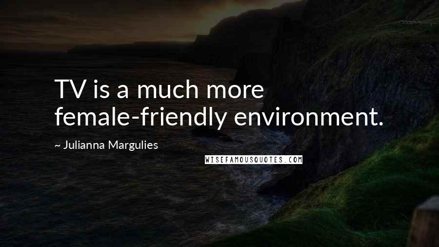 Julianna Margulies Quotes: TV is a much more female-friendly environment.