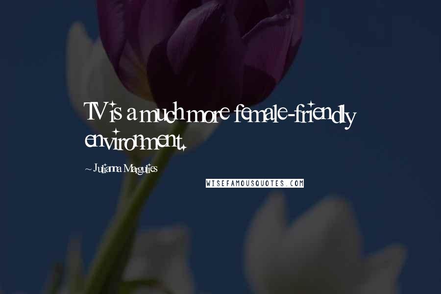 Julianna Margulies Quotes: TV is a much more female-friendly environment.