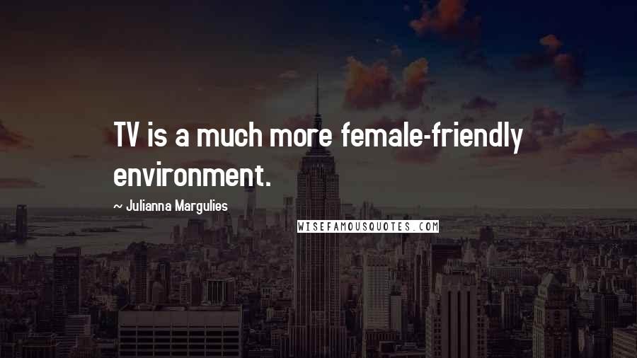 Julianna Margulies Quotes: TV is a much more female-friendly environment.