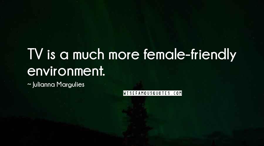 Julianna Margulies Quotes: TV is a much more female-friendly environment.