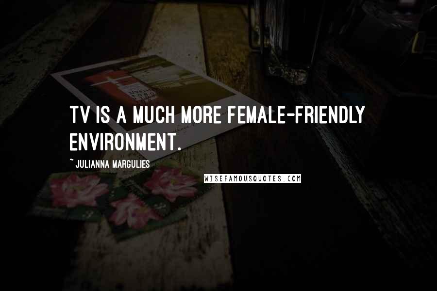 Julianna Margulies Quotes: TV is a much more female-friendly environment.