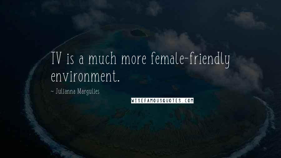 Julianna Margulies Quotes: TV is a much more female-friendly environment.