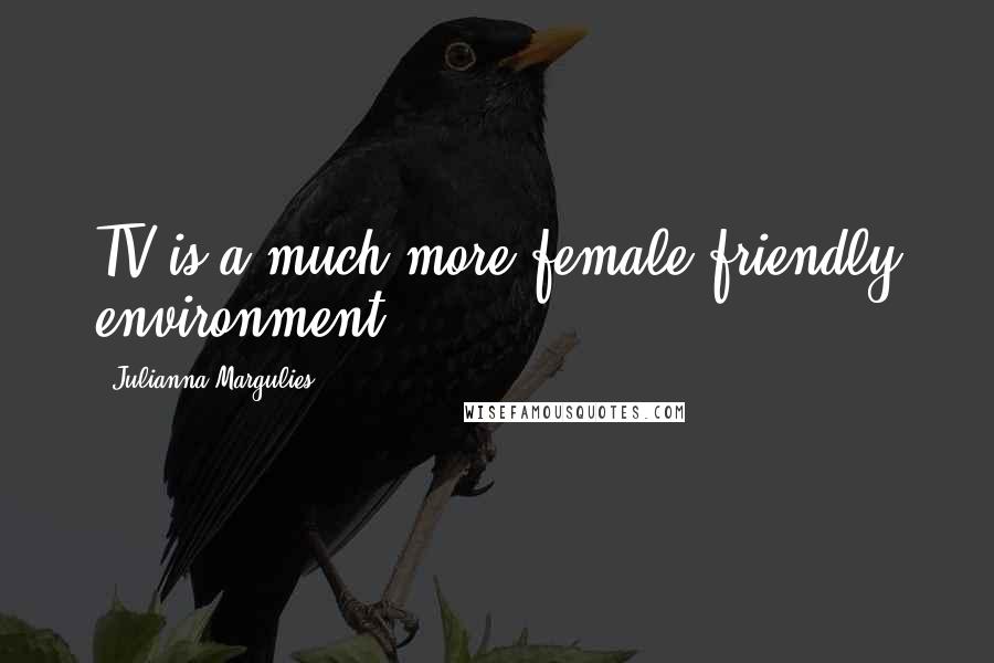 Julianna Margulies Quotes: TV is a much more female-friendly environment.