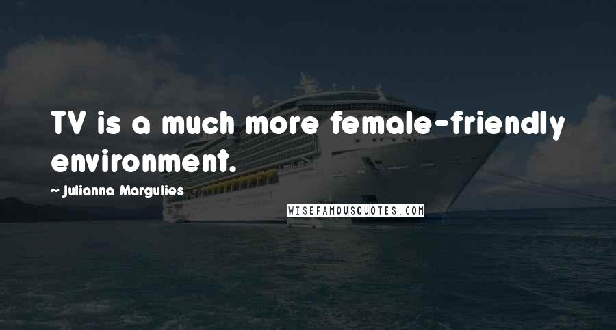 Julianna Margulies Quotes: TV is a much more female-friendly environment.
