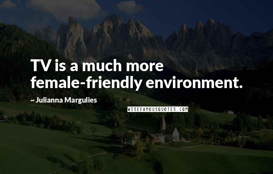 Julianna Margulies Quotes: TV is a much more female-friendly environment.