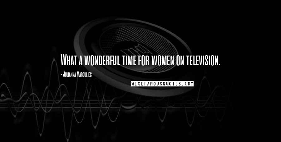 Julianna Margulies Quotes: What a wonderful time for women on television.