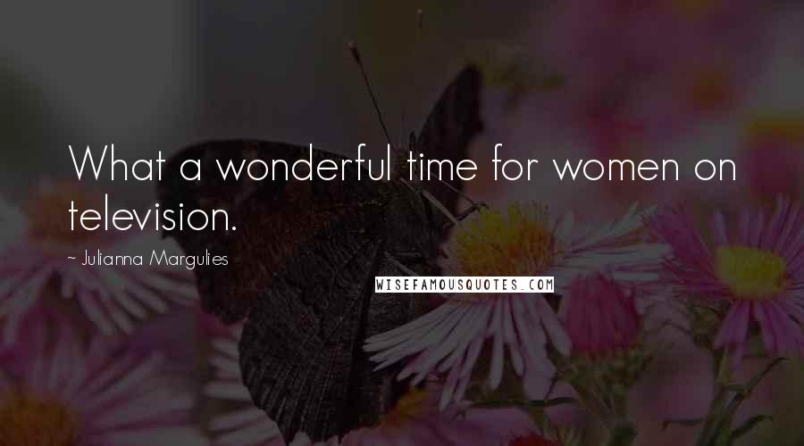 Julianna Margulies Quotes: What a wonderful time for women on television.