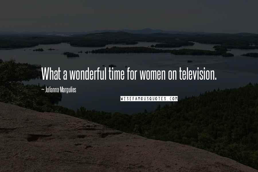 Julianna Margulies Quotes: What a wonderful time for women on television.