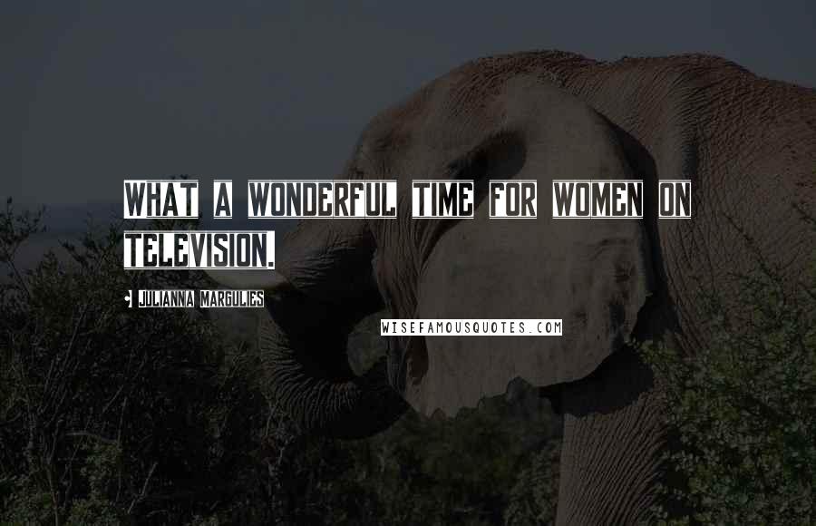 Julianna Margulies Quotes: What a wonderful time for women on television.