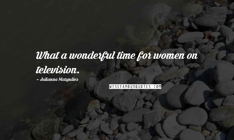 Julianna Margulies Quotes: What a wonderful time for women on television.