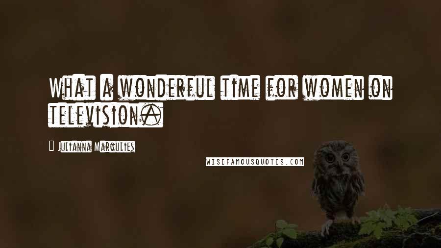 Julianna Margulies Quotes: What a wonderful time for women on television.