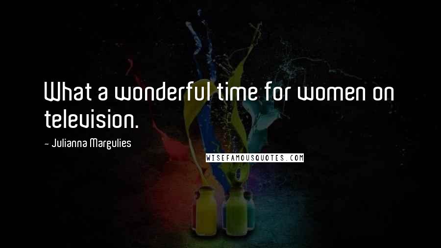 Julianna Margulies Quotes: What a wonderful time for women on television.