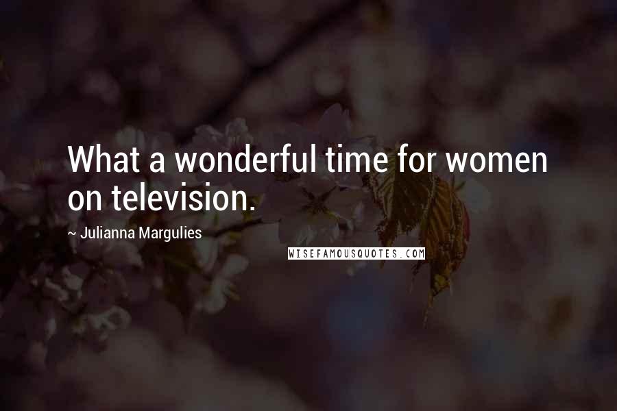 Julianna Margulies Quotes: What a wonderful time for women on television.