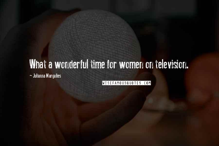 Julianna Margulies Quotes: What a wonderful time for women on television.