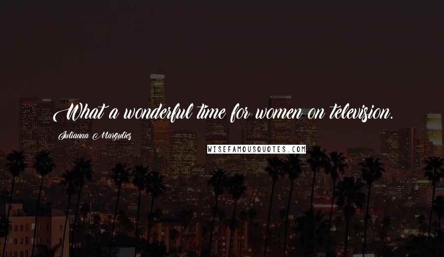 Julianna Margulies Quotes: What a wonderful time for women on television.