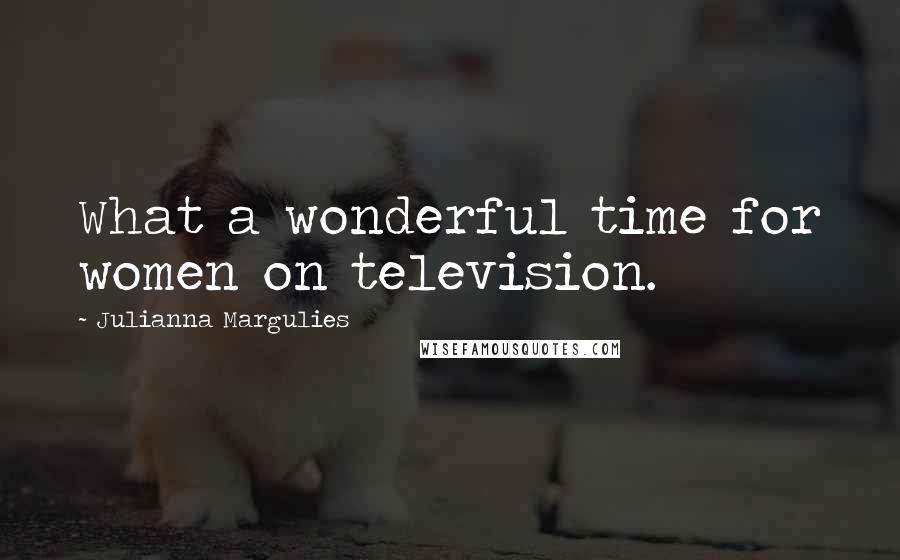 Julianna Margulies Quotes: What a wonderful time for women on television.