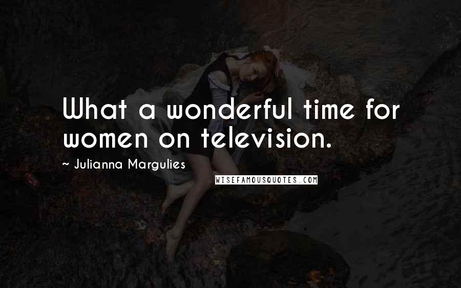 Julianna Margulies Quotes: What a wonderful time for women on television.